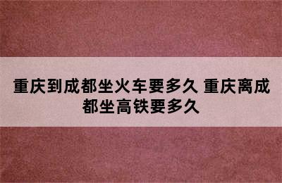 重庆到成都坐火车要多久 重庆离成都坐高铁要多久